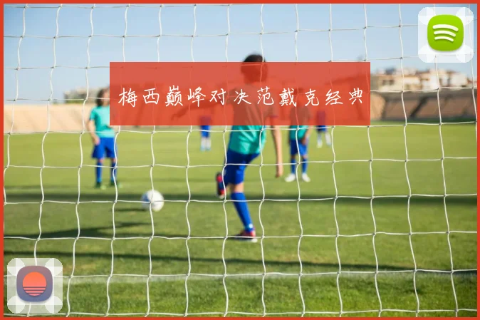 梅西巅峰对决范戴克经典