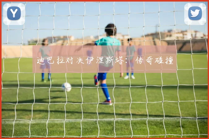 迪巴拉对决伊涅斯塔：传奇碰撞