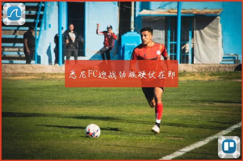 悉尼FC迎战劲旅硬仗在即