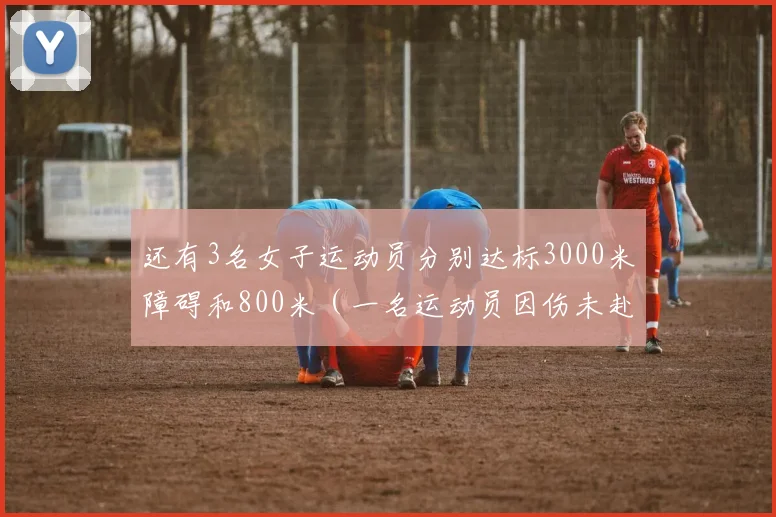 还有3名女子运动员分别达标3000米障碍和800米（一名运动员因伤未赴东京参赛）