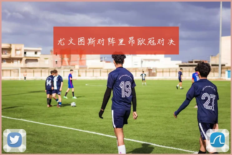 尤文图斯对阵里昂欧冠对决
