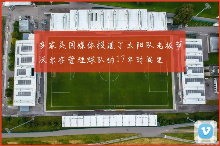 多家美国媒体报道了太阳队老板萨沃尔在管理球队的17年时间里