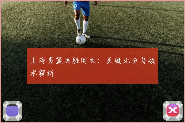 上海男篮决胜时刻：关键比分与战术解析