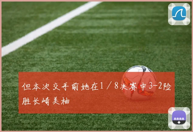 但本次交手前她在1／8决赛中3-2险胜长崎美柚