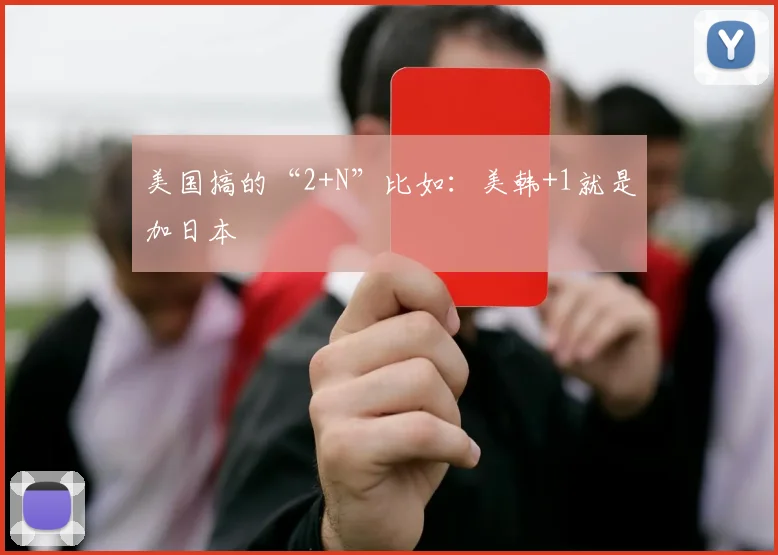 美国搞的“2+N”比如：美韩+1就是加日本