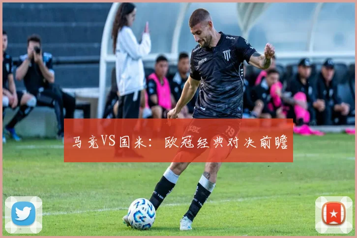 马竞VS国米：欧冠经典对决前瞻