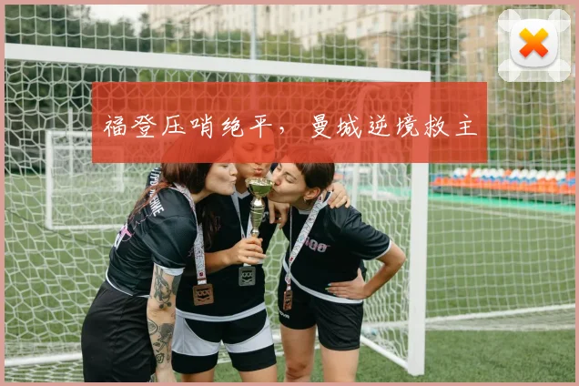 福登压哨绝平，曼城逆境救主