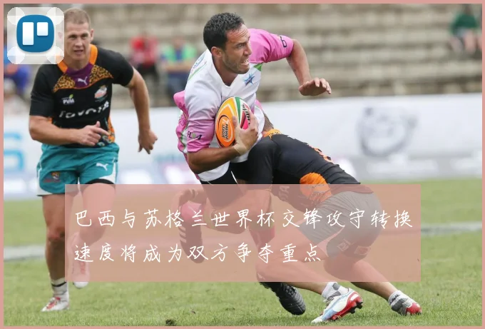 巴西与苏格兰世界杯交锋攻守转换速度将成为双方争夺重点