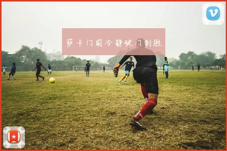 萨卡门前冷静破门制胜
