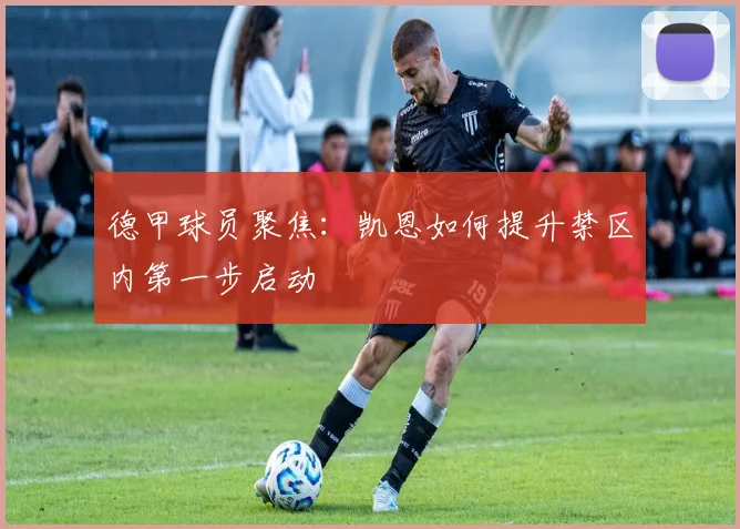 德甲球员聚焦:凯恩如何提升禁区内第一步启动