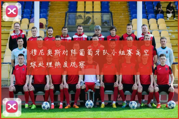 穆尼奥斯对阵葡萄牙队小组赛高空球处理热度观察