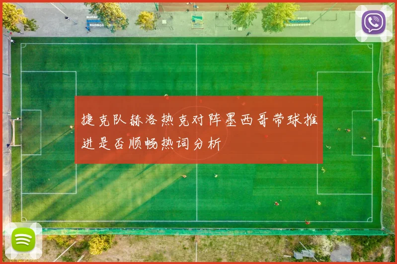 捷克队赫洛热克对阵墨西哥带球推进是否顺畅热词分析