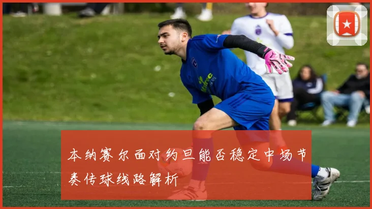 本纳赛尔面对约旦能否稳定中场节奏传球线路解析
