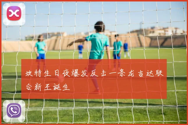 坎特生日夜爆发反击一条龙吉达联合新王诞生