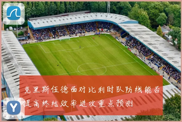 克里斯伍德面对比利时队防线能否提高终结效率进攻重点预测