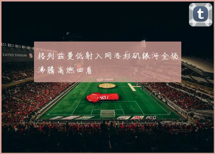 格列兹曼低射入网洛杉矶银河全场沸腾高燃回看