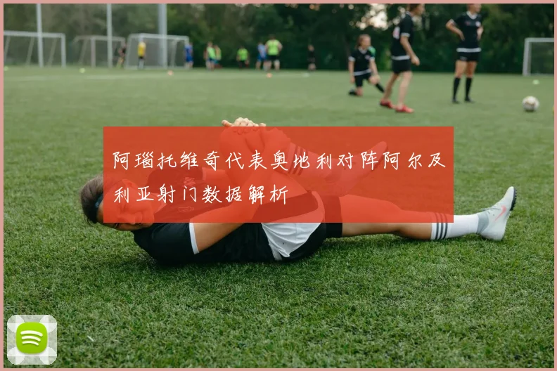 阿瑙托维奇代表奥地利对阵阿尔及利亚射门数据解析
