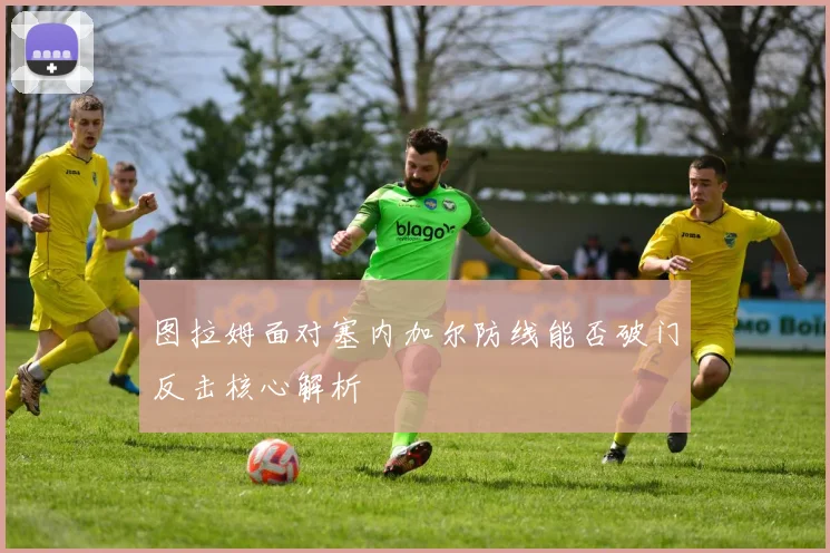图拉姆面对塞内加尔防线能否破门反击核心解析