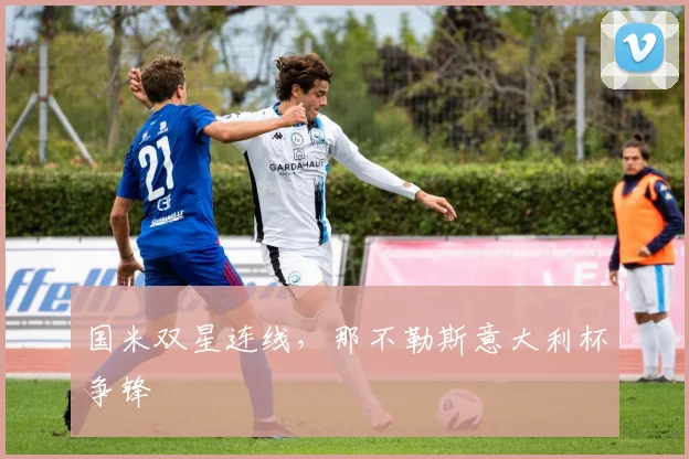 国米双星连线，那不勒斯意大利杯争锋