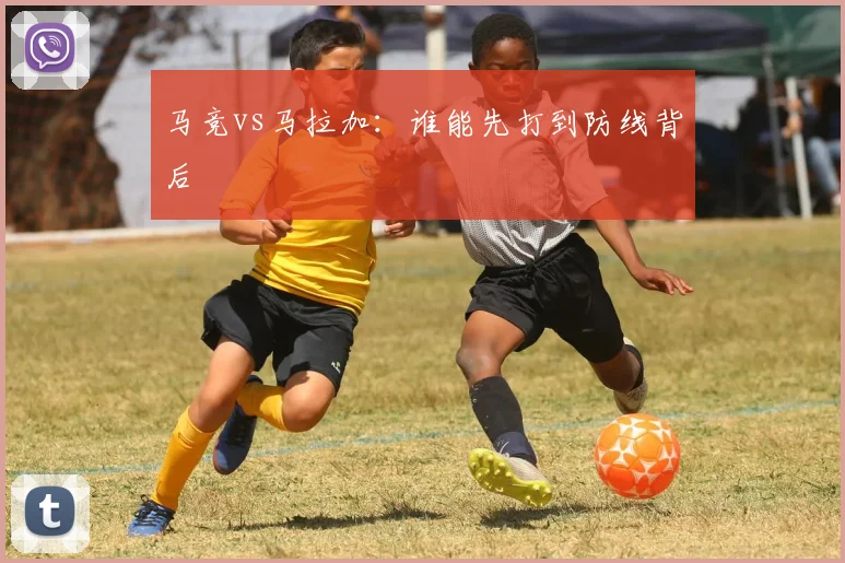 马竞vs马拉加：谁能先打到防线背后