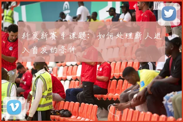 科莫新赛季课题:如何处理新人进入首发的条件