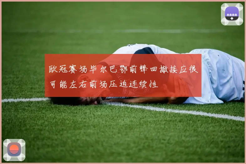 欧冠赛场毕尔巴鄂前锋回撤接应很可能左右前场压迫连续性