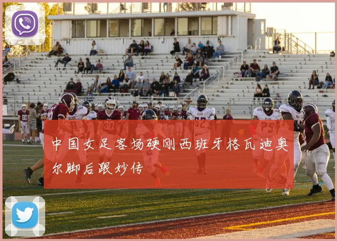 中国女足客场硬刚西班牙格瓦迪奥尔脚后跟妙传