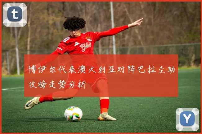 博伊尔代表澳大利亚对阵巴拉圭助攻榜走势分析