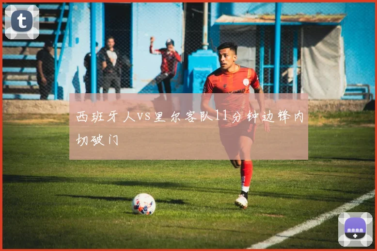 西班牙人vs里尔客队11分钟边锋内切破门