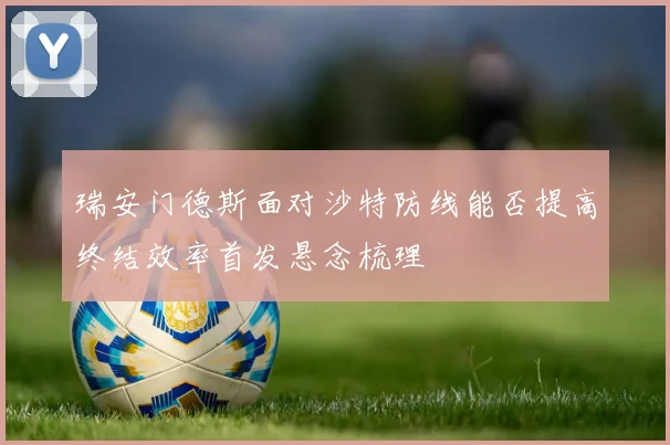 瑞安门德斯面对沙特防线能否提高终结效率首发悬念梳理