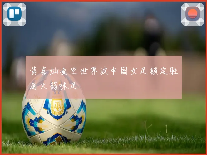 黄喜灿凌空世界波中国女足锁定胜局火药味足