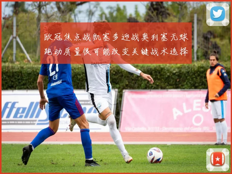 欧冠焦点战凯塞多迎战奥利塞无球跑动质量很可能改变关键战术选择