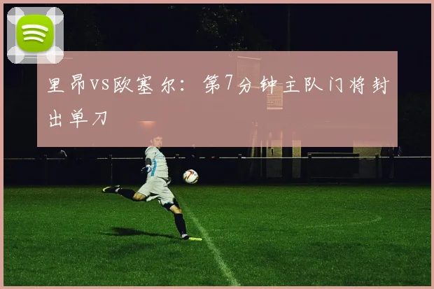 里昂vs欧塞尔：第7分钟主队门将封出单刀