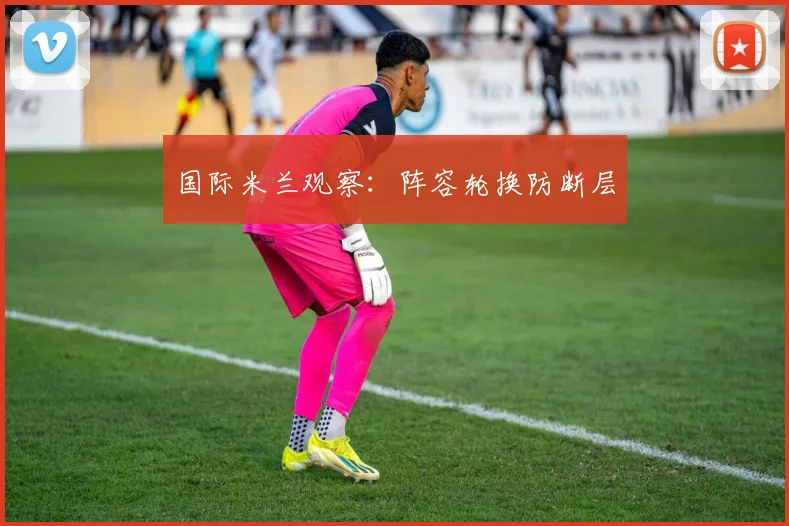 国际米兰观察：阵容轮换防断层