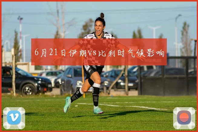 6月21日伊朗vs比利时气候影响