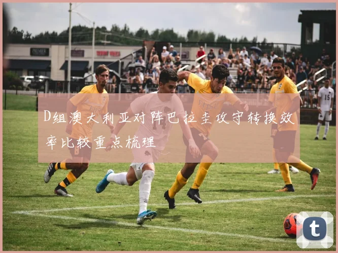 D组澳大利亚对阵巴拉圭攻守转换效率比较重点梳理