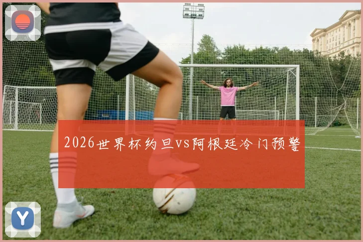 2026世界杯约旦vs阿根廷冷门预警
