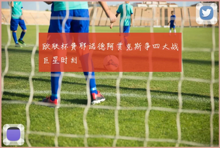 欧联杯费耶诺德阿贾克斯争四大战巨星时刻