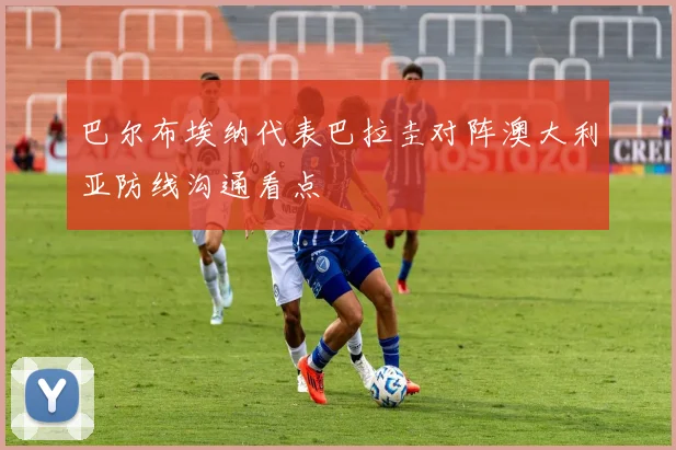 巴尔布埃纳代表巴拉圭对阵澳大利亚防线沟通看点