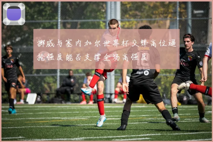 挪威与塞内加尔世界杯交锋高位逼抢强度能否支撑全场高强度