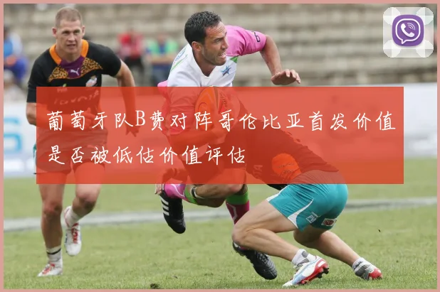 葡萄牙队B费对阵哥伦比亚首发价值是否被低估价值评估