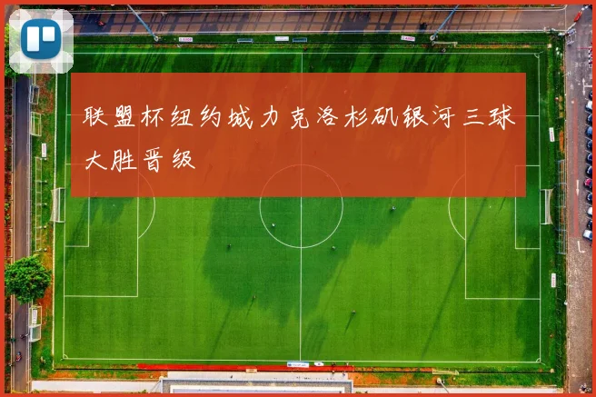 联盟杯纽约城力克洛杉矶银河三球大胜晋级
