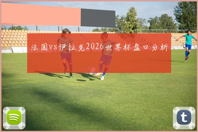 法国vs伊拉克2026世界杯盘口分析
