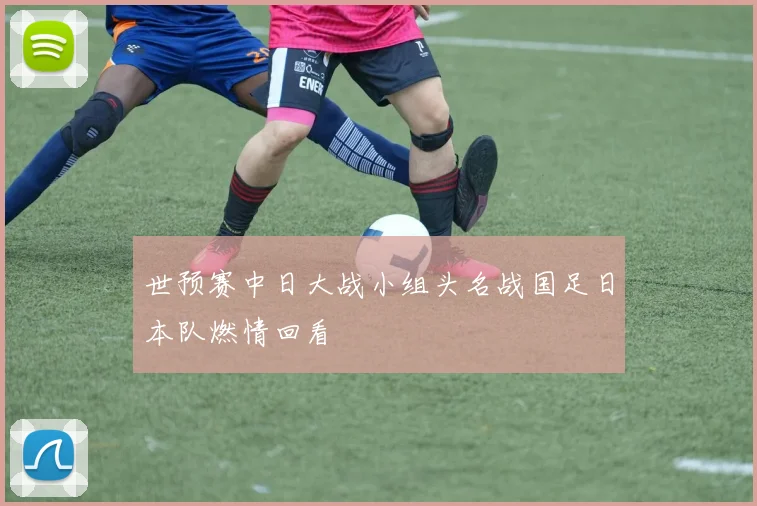 世预赛中日大战小组头名战国足日本队燃情回看