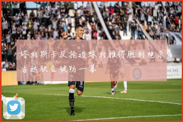 塔利斯卡反抢造球利雅得胜利绝杀吉达联合破防一幕