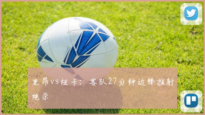 里昂vs纽卡：客队27分钟边锋推射绝杀