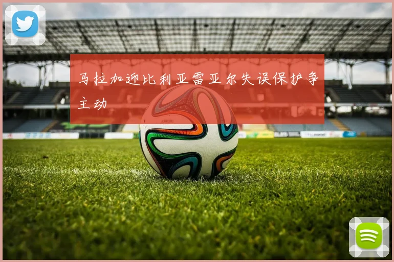 马拉加迎比利亚雷亚尔失误保护争主动