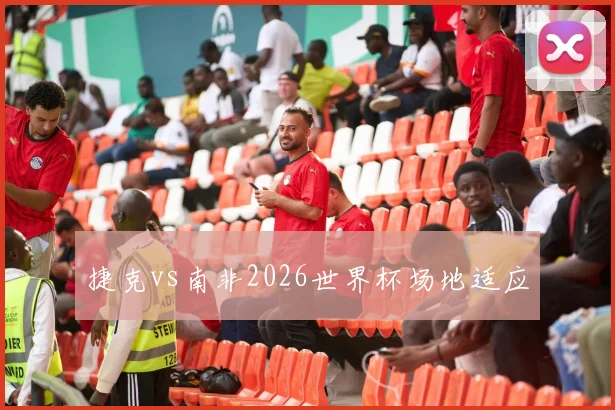 捷克vs南非2026世界杯场地适应