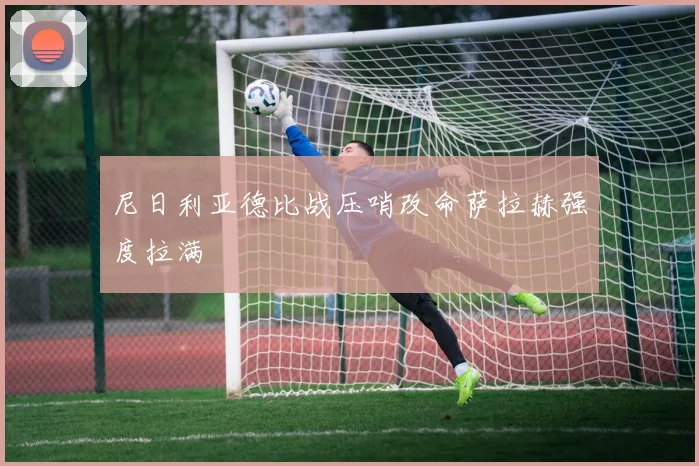 尼日利亚德比战压哨改命萨拉赫强度拉满