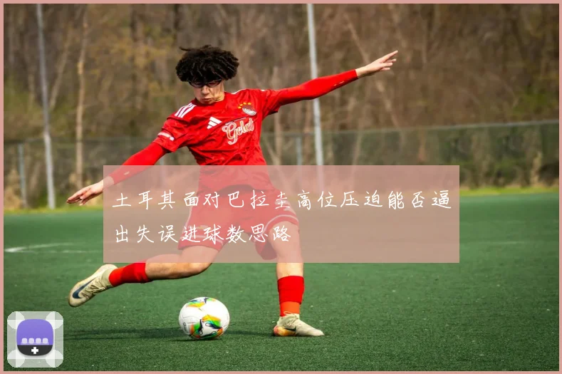 土耳其面对巴拉圭高位压迫能否逼出失误进球数思路
